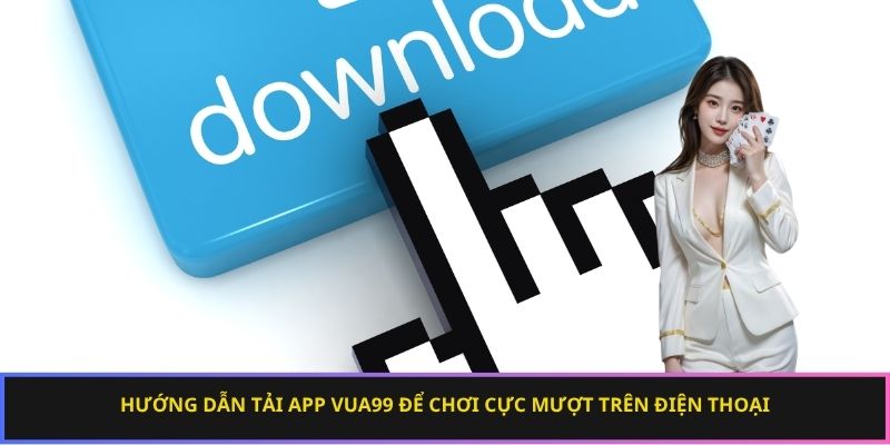 Hướng dẫn tải app Vua99 để chơi cực mượt trên điện thoại
